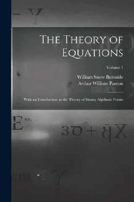 The Theory of Equations: With an Introduction to the Theory of Binary Algebraic Forms; Volume 1 by William Snow Burnside
