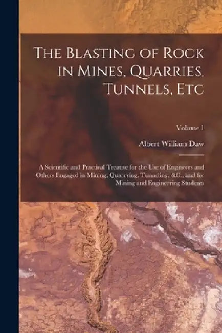 The Blasting of Rock in Mines, Quarries, Tunnels, Etc: A Scientific and Practical Treatise for the Use of Engineers and Others Engaged in Mining, Quar by Albert William Daw