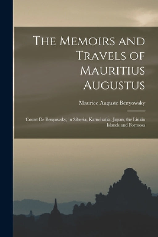 The Memoirs and Travels of Mauritius Augustus: Count De Benyowsky, in Siberia, Kamchatka, Japan, the Liukiu Islands and Formosa by Maurice Auguste Benyowsky