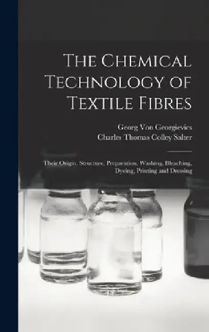 The Chemical Technology of Textile Fibres: Their Origin, Structure, Preparation, Washing, Bleaching, Dyeing, Printing and Dressing by Georg Von Georgievics