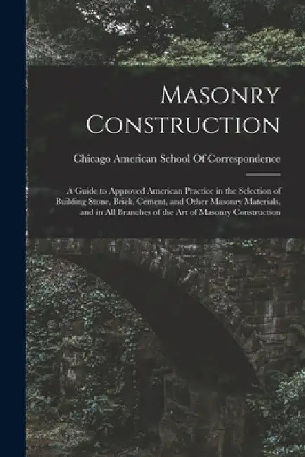 Masonry Construction: A Guide to Approved American Practice in the Selection of Building Stone, Brick, Cement, and Other Masonry Materials, by Ch American School of Correspondence