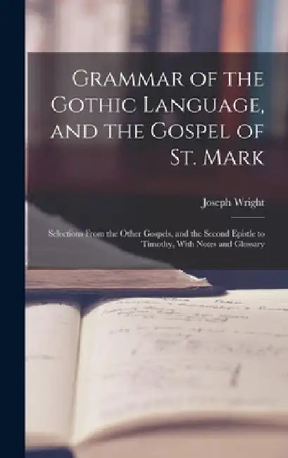 Grammar of the Gothic Language, and the Gospel of St. Mark: Selections From the Other Gospels, and the Second Epistle to Timothy, With Notes and Gloss by Joseph Wright