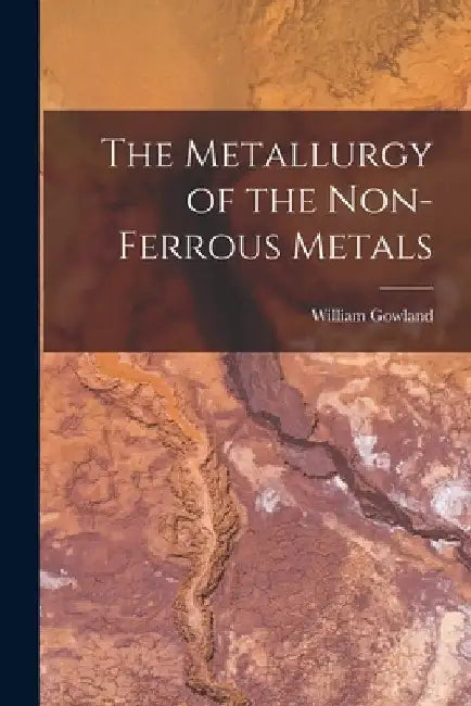 The Metallurgy of the Non-Ferrous Metals by William Gowland