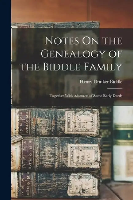 Notes On the Genealogy of the Biddle Family: Together With Abstracts of Some Early Deeds by Henry Drinker Biddle