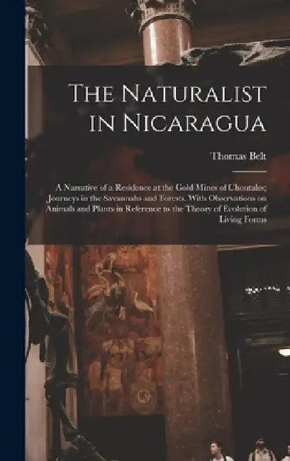 The Naturalist in Nicaragua: A Narrative of a Residence at the Gold Mines of Chontales; Journeys in the Savannahs and Forests. With Observations on by Thomas Belt