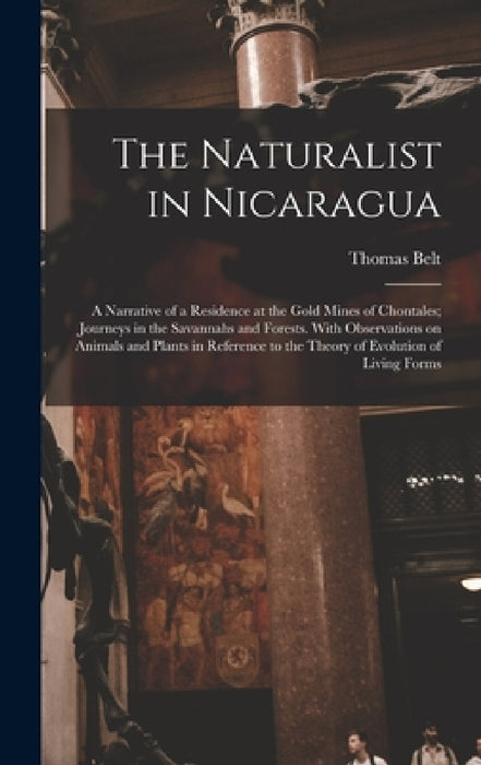 The Naturalist in Nicaragua: A Narrative of a Residence at the Gold Mines of Chontales; Journeys in the Savannahs and Forests. With Observations on by Thomas Belt