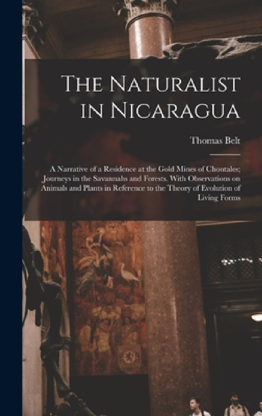 The Naturalist in Nicaragua: A Narrative of a Residence at the Gold Mines of Chontales; Journeys in the Savannahs and Forests. With Observations on by Thomas Belt