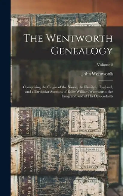 The Wentworth Genealogy: Comprising the Origin of the Name, the Family in England, and a Particular Account of Elder William Wentworth, the Emi by John Wentworth