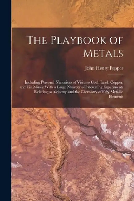 The Playbook of Metals: Including Personal Narratives of Visits to Coal, Lead, Copper, and Tin Mines; With a Large Number of Interesting Exper by John Henry Pepper