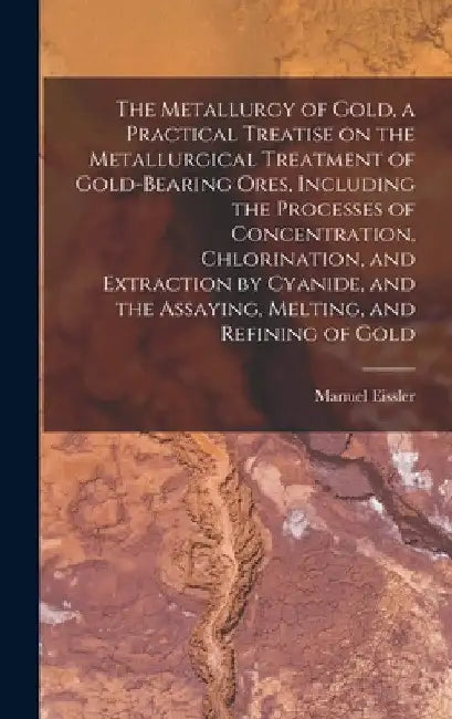 The Metallurgy of Gold, a Practical Treatise on the Metallurgical Treatment of Gold-bearing Ores, Including the Processes of Concentration, Chlorinati by Manuel Eissler