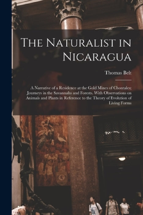 The Naturalist in Nicaragua: A Narrative of a Residence at the Gold Mines of Chontales; Journeys in the Savannahs and Forests. With Observations on by Thomas Belt