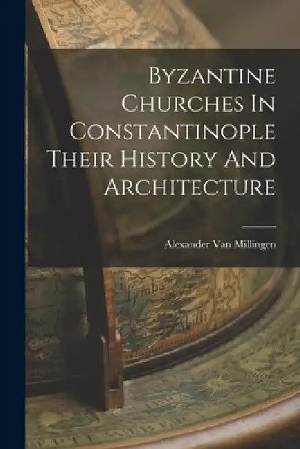 Byzantine Churches In Constantinople Their History And Architecture by Alexander Van Millingen