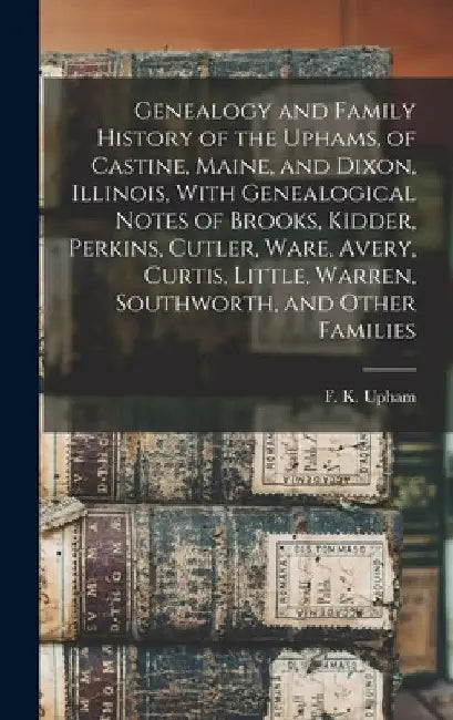 Genealogy and Family History of the Uphams, of Castine, Maine, and Dixon, Illinois, With Genealogical Notes of Brooks, Kidder, Perkins, Cutler, Ware, by F. K. B. 1841 Upham