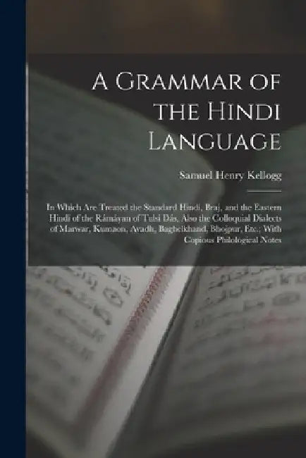 A Grammar of the Hindi Language: In Which Are Treated the Standard Hindí, Braj, and the Eastern Hindí of the Rámáyan of Tulsí Dás, Also the Colloquial by Samuel Henry Kellogg