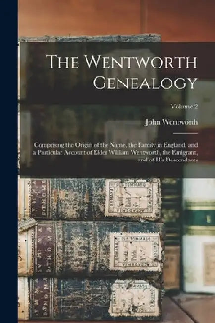 The Wentworth Genealogy: Comprising the Origin of the Name, the Family in England, and a Particular Account of Elder William Wentworth, the Emi by John Wentworth