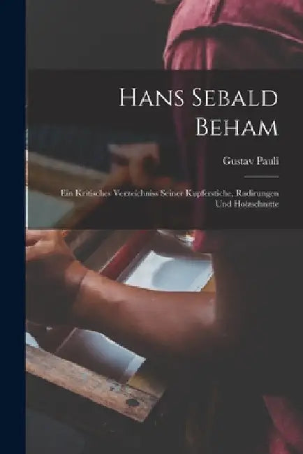 Hans Sebald Beham: Ein Kritisches Verzeichniss Seiner Kupferstiche, Radirungen Und Holzschnitte by Gustav Pauli