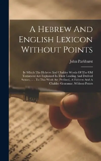 A Hebrew And English Lexicon Without Points: In Which The Hebrew And Chaldee Words Of The Old Testament Are Explained In Their Leading And Derived Sen by John Parkhurst