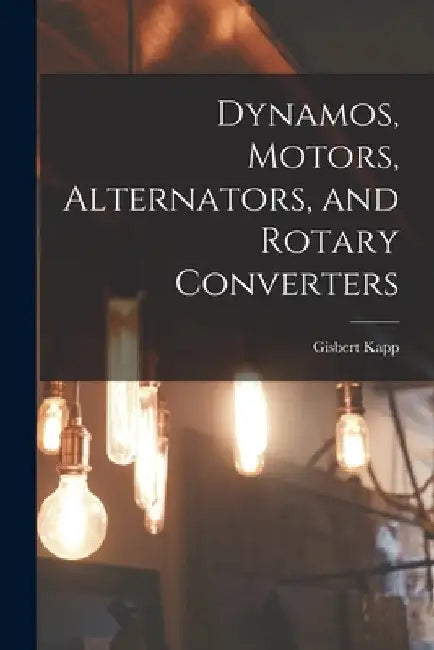 Dynamos, Motors, Alternators, and Rotary Converters by Gisbert Kapp