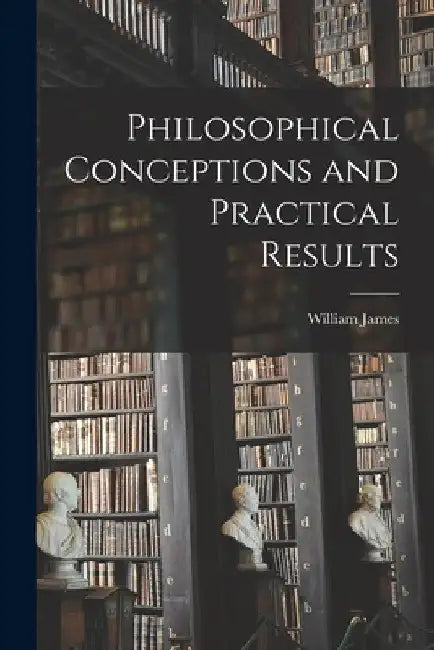Philosophical Conceptions and Practical Results by William James