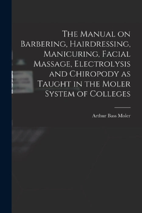 The Manual on Barbering, Hairdressing, Manicuring, Facial Massage, Electrolysis and Chiropody as Taught in the Moler System of Colleges by Arthur Bass 1866- [From Old C. Moler
