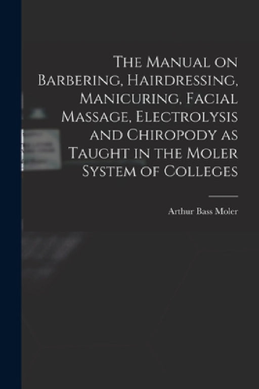 The Manual on Barbering, Hairdressing, Manicuring, Facial Massage, Electrolysis and Chiropody as Taught in the Moler System of Colleges by Arthur Bass 1866- [From Old C. Moler