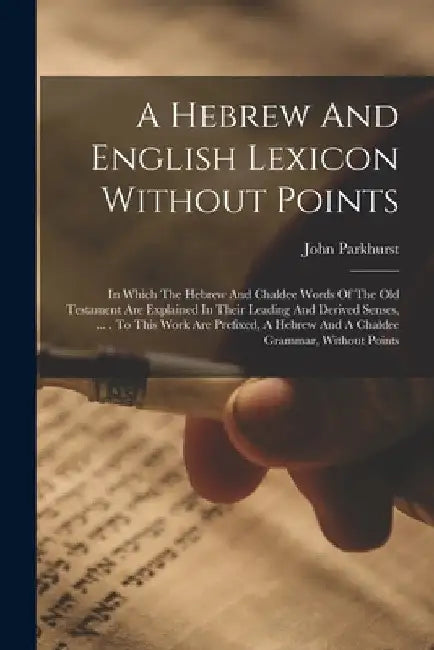 A Hebrew And English Lexicon Without Points: In Which The Hebrew And Chaldee Words Of The Old Testament Are Explained In Their Leading And Derived Sen by John Parkhurst