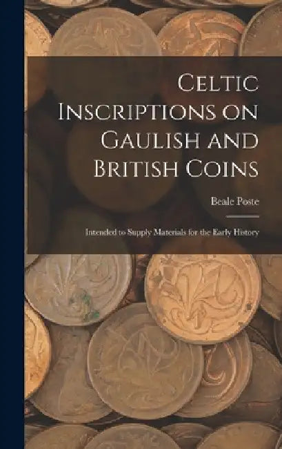 Celtic Inscriptions on Gaulish and British Coins: Intended to Supply Materials for the Early History by Beale Poste
