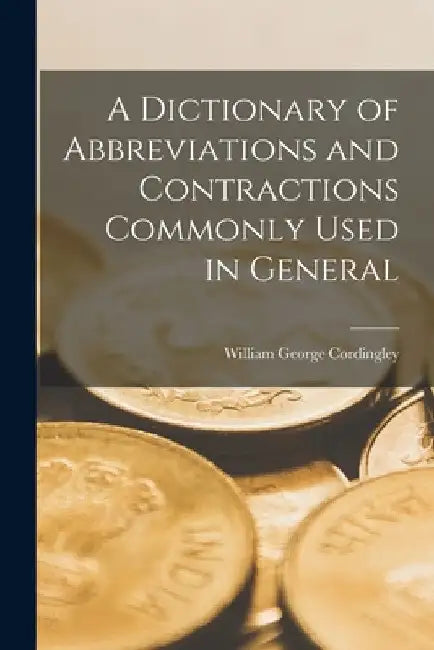 A Dictionary of Abbreviations and Contractions Commonly Used in General by William George Cordingley