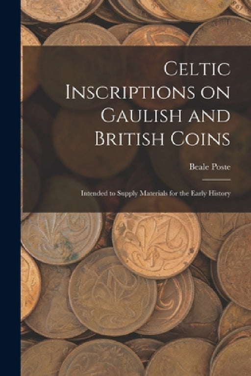 Celtic Inscriptions on Gaulish and British Coins: Intended to Supply Materials for the Early History by Beale Poste