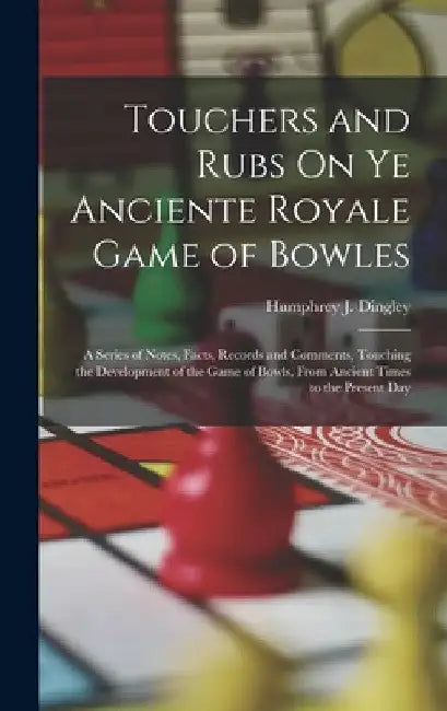 Touchers and Rubs On Ye Anciente Royale Game of Bowles: A Series of Notes, Facts, Records and Comments, Touching the Development of the Game of Bowls, by Humphrey J. Dingley