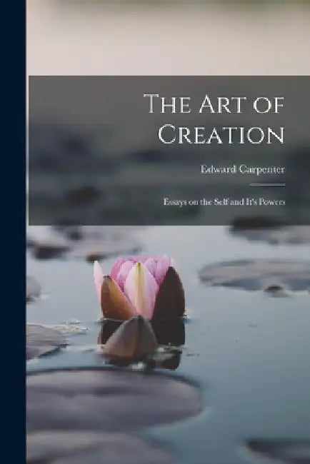The Art of Creation: Essays on the Self and It's Powers by Edward Carpenter