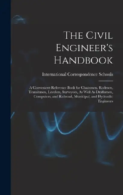 The Civil Engineer's Handbook: A Convenient Reference Book for Chainmen, Rodmen, Transitmen, Levelers, Surveyors, As Well As Draftsmen, Computers, an by International Correspondence Schools