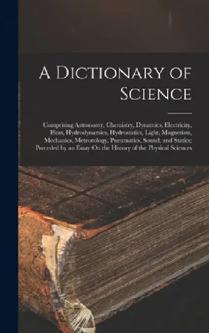 A Dictionary of Science: Comprising Astronomy, Chemistry, Dynamics, Electricity, Heat, Hydrodynamics, Hydrostatics, Light, Magnetism, Mechanics by Anonymous