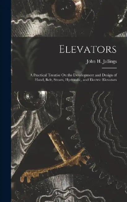 Elevators: A Practical Treatise On the Development and Design of Hand, Belt, Steam, Hydraulic, and Electric Elevators by John H. Jallings