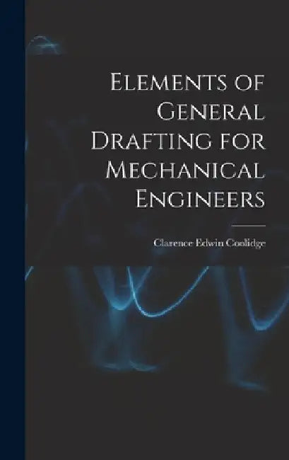 Elements of General Drafting for Mechanical Engineers by Clarence Edwin Coolidge