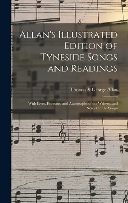 Allan's Illustrated Edition of Tyneside Songs and Readings: With Lives, Portraits, and Autographs of the Writers, and Notes On the Songs by Thomas &. George Allan