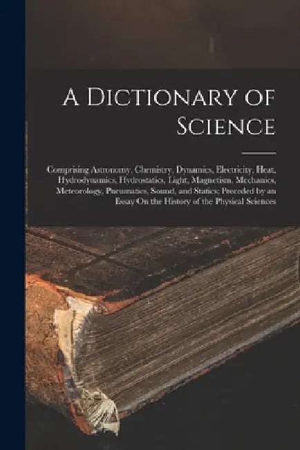 A Dictionary of Science: Comprising Astronomy, Chemistry, Dynamics, Electricity, Heat, Hydrodynamics, Hydrostatics, Light, Magnetism, Mechanics by Anonymous