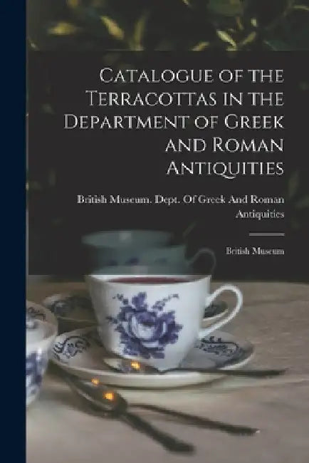 Catalogue of the Terracottas in the Department of Greek and Roman Antiquities: British Museum by British Museum Dept of Greek and Ro
