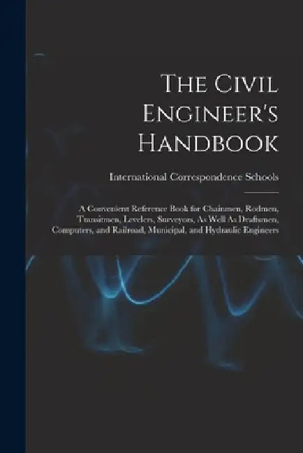 The Civil Engineer's Handbook: A Convenient Reference Book for Chainmen, Rodmen, Transitmen, Levelers, Surveyors, As Well As Draftsmen, Computers, an by International Correspondence Schools