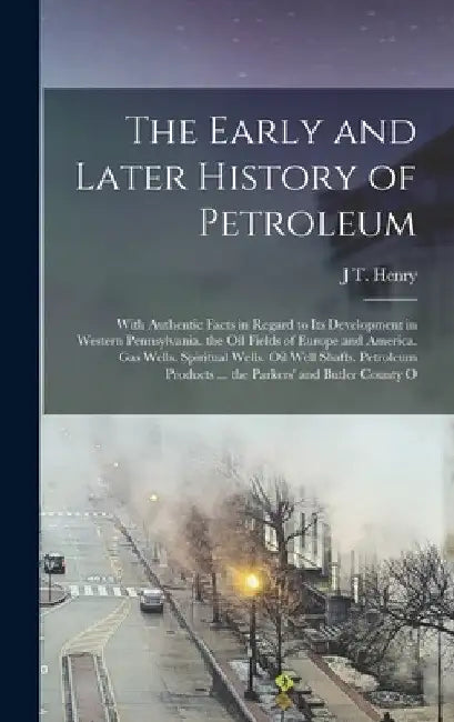 The Early and Later History of Petroleum: With Authentic Facts in Regard to Its Development in Western Pennsylvania. the Oil Fields of Europe and Amer by J. T. Henry
