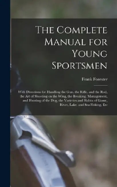 The Complete Manual for Young Sportsmen: With Directions for Handling the gun, the Rifle, and the rod, the art of Shooting on the Wing, the Breaking, by Frank Forester