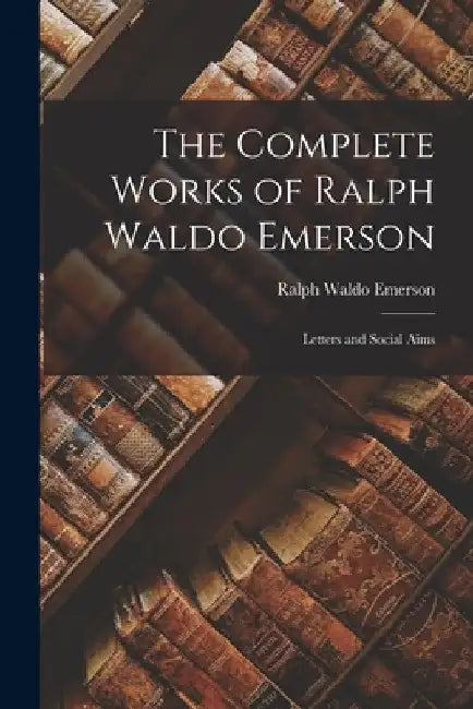 The Complete Works of Ralph Waldo Emerson: Letters and Social Aims by Ralph Waldo Emerson