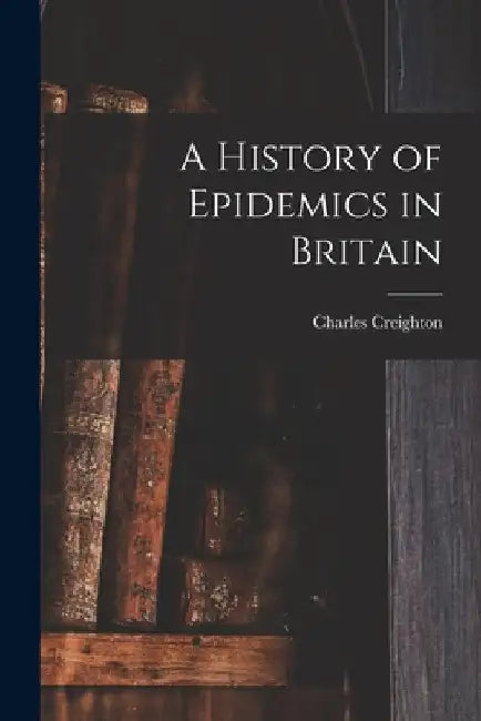 A History of Epidemics in Britain by Charles Creighton