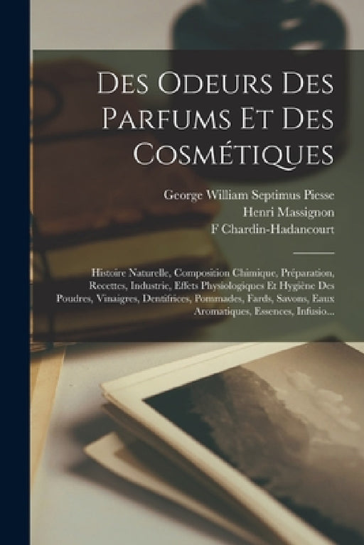Des Odeurs Des Parfums Et Des Cosmétiques: Histoire Naturelle, Composition Chimique, Préparation, Recettes, Industrie, Effets Physiologiques Et Hygièn by George William Septimus Piesse, F. Chardin-Hadancourt, Henri Massignon