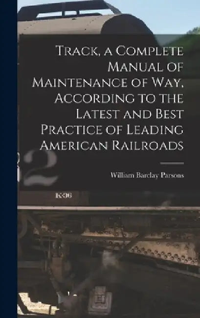 Track, a Complete Manual of Maintenance of way, According to the Latest and Best Practice of Leading American Railroads by William Barclay Parsons