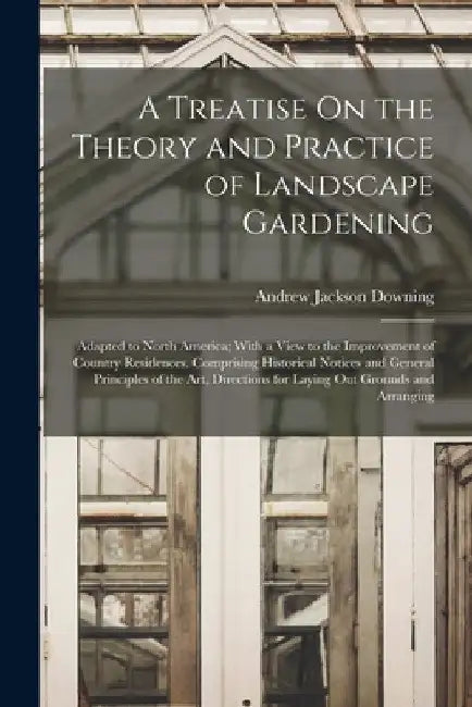 A Treatise On the Theory and Practice of Landscape Gardening: Adapted to North America; With a View to the Improvement of Country Residences. Comprisi by Andrew Jackson Downing