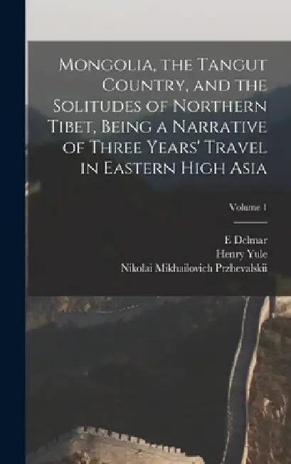 Mongolia, the Tangut Country, and the Solitudes of Northern Tibet, Being a Narrative of Three Years' Travel in Eastern High Asia; Volume 1 by Henry Yule