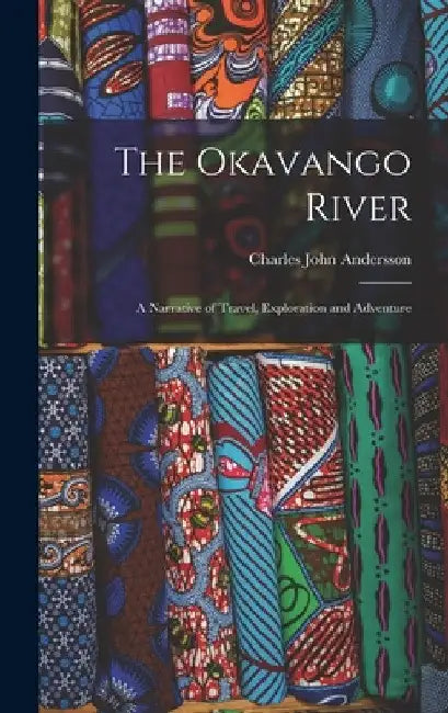 The Okavango River; a Narrative of Travel, Exploration and Adventure by Charles John Andersson