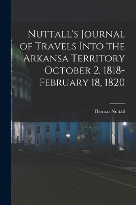 Nuttall's Journal of Travels Into the Arkansa Territory October 2, 1818-February 18, 1820 by Thomas Nuttall