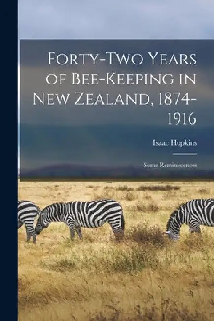 Forty-two Years of Bee-keeping in New Zealand, 1874-1916; Some Reminiscences by Isaac Hopkins